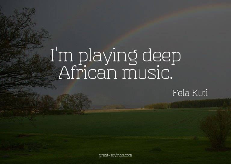 I'm playing deep African music.

