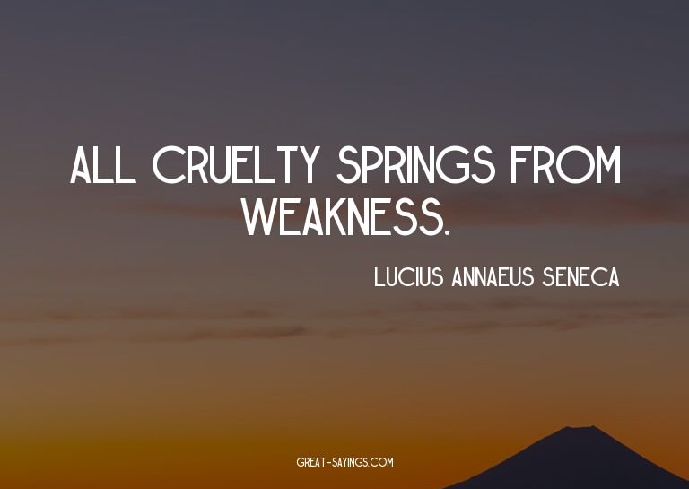 All cruelty springs from weakness.

