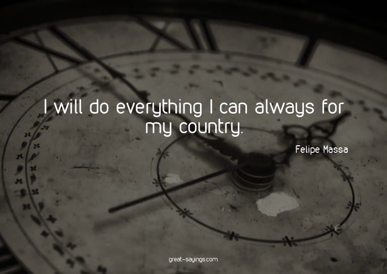 I will do everything I can always for my country.

