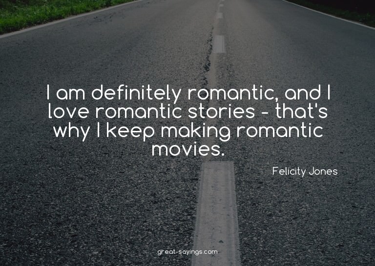 I am definitely romantic, and I love romantic stories -