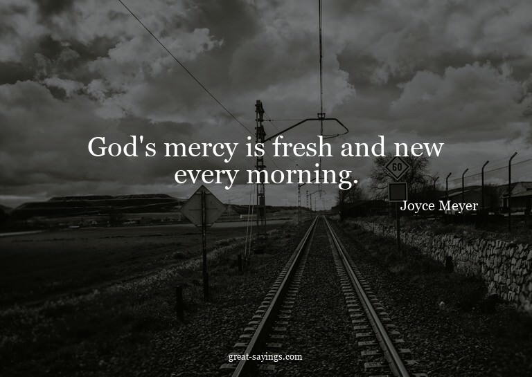God's mercy is fresh and new every morning.

