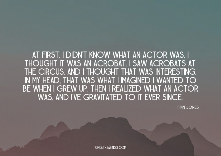 At first, I didn't know what an actor was. I thought it