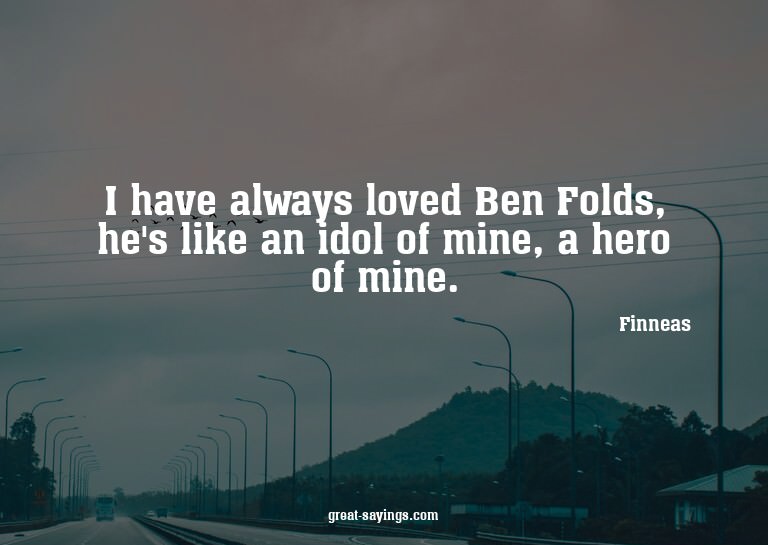 I have always loved Ben Folds, he's like an idol of min