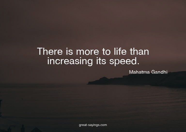 There is more to life than increasing its speed.

