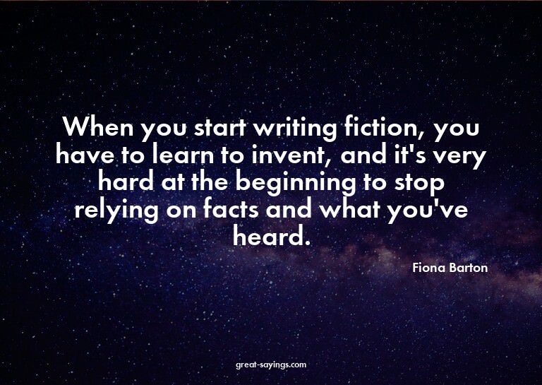 When you start writing fiction, you have to learn to in