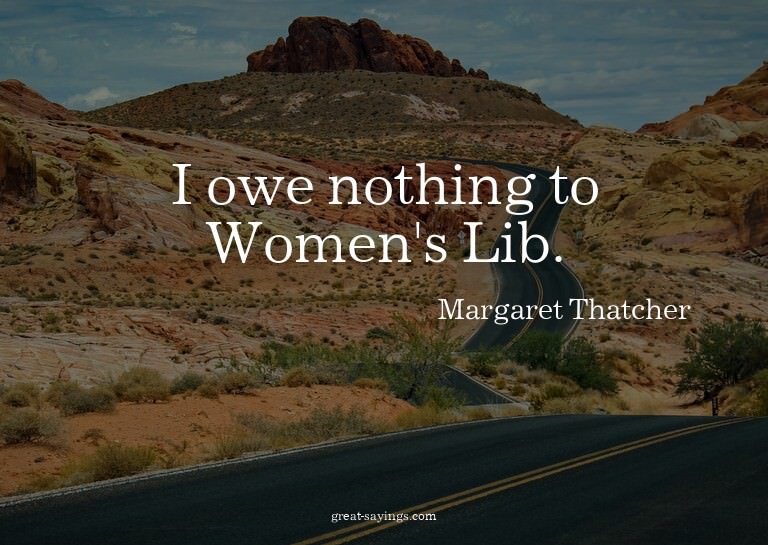 I owe nothing to Women's Lib.

