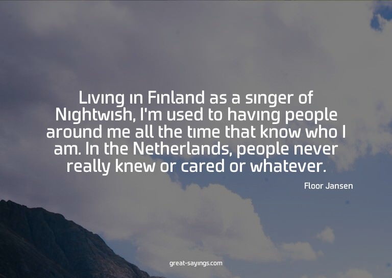 Living in Finland as a singer of Nightwish, I'm used to
