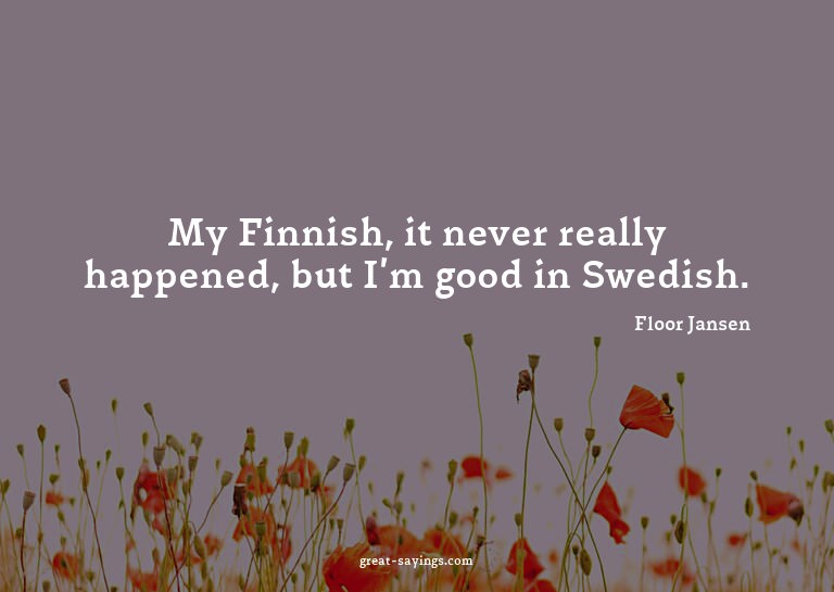 My Finnish, it never really happened, but I'm good in S