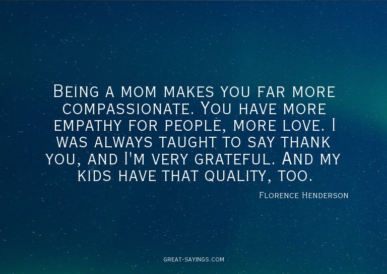 Being a mom makes you far more compassionate. You have