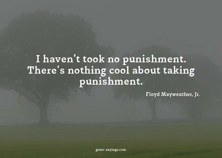 I haven't took no punishment. There's nothing cool abou