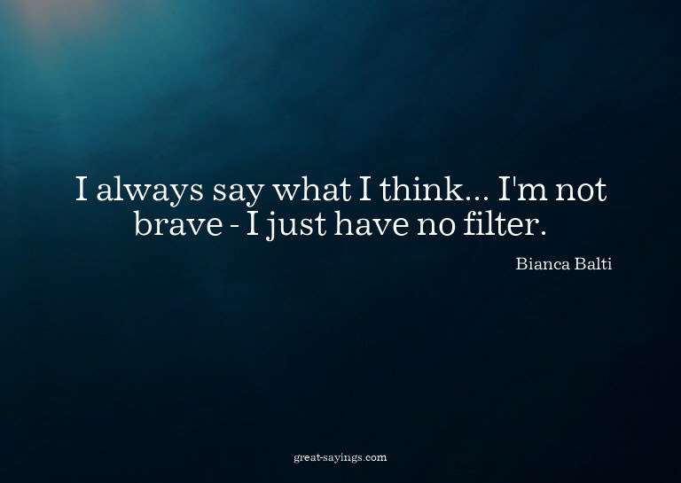 I always say what I think... I'm not brave - I just hav