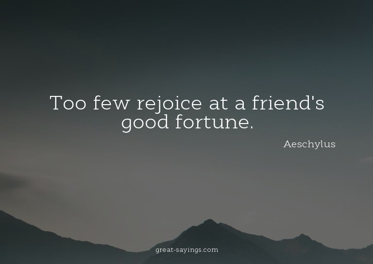 Too few rejoice at a friend's good fortune.

