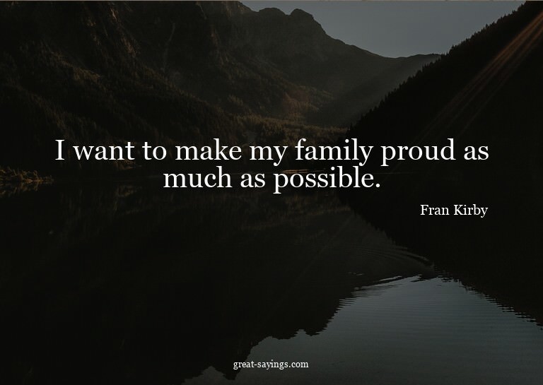 I want to make my family proud as much as possible.


