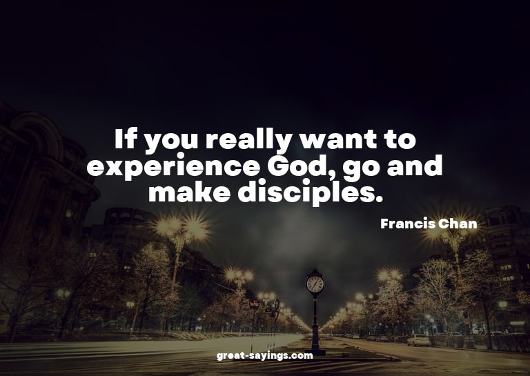 If you really want to experience God, go and make disci