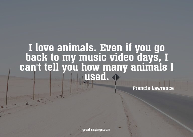 I love animals. Even if you go back to my music video d