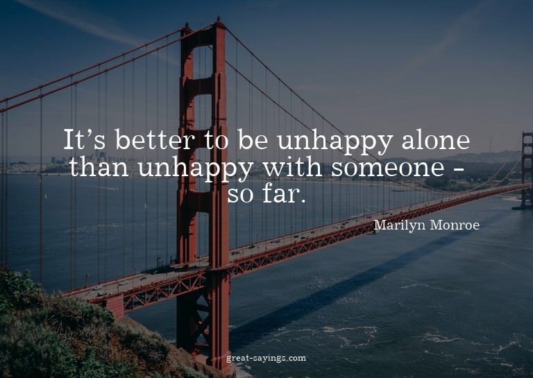 It's better to be unhappy alone than unhappy with someo