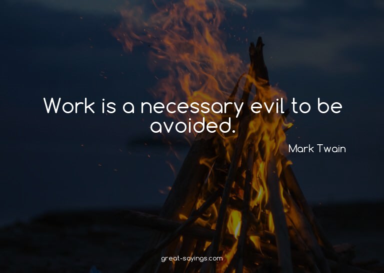 Work is a necessary evil to be avoided.

