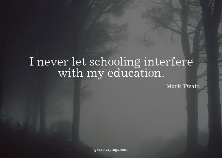 I never let schooling interfere with my education.

