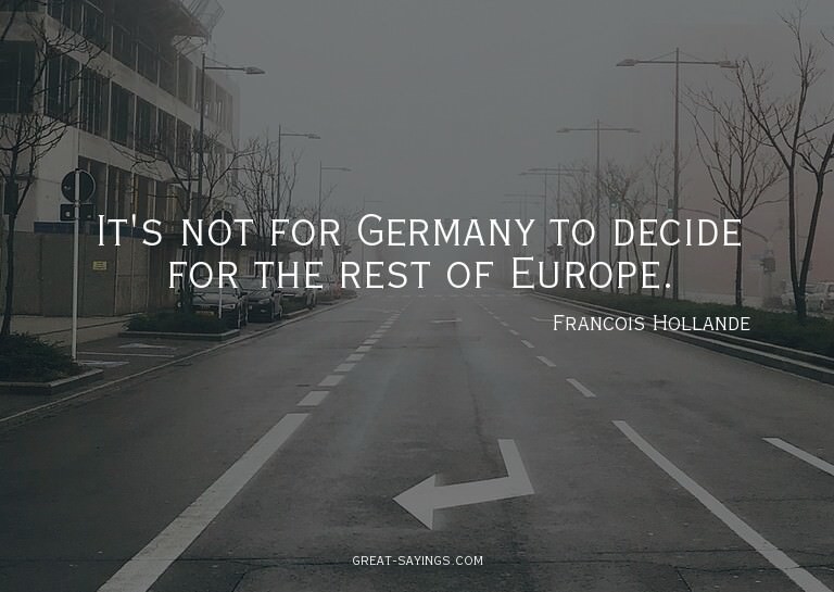 It's not for Germany to decide for the rest of Europe.

