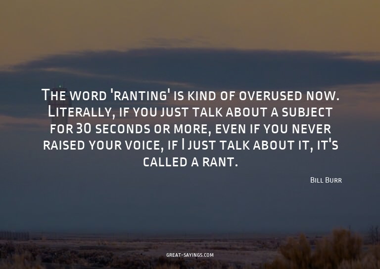 The word 'ranting' is kind of overused now. Literally,