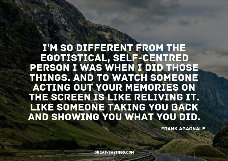 I'm so different from the egotistical, self-centred per