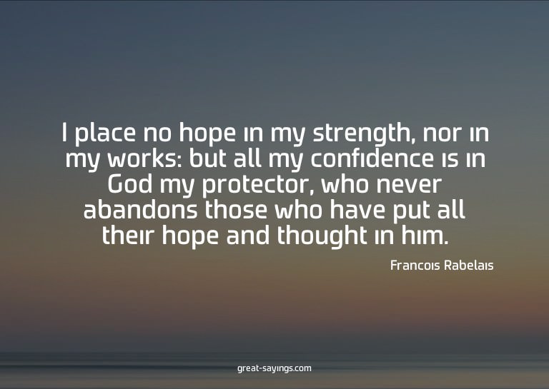 I place no hope in my strength, nor in my works: but al