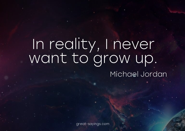 In reality, I never want to grow up.

