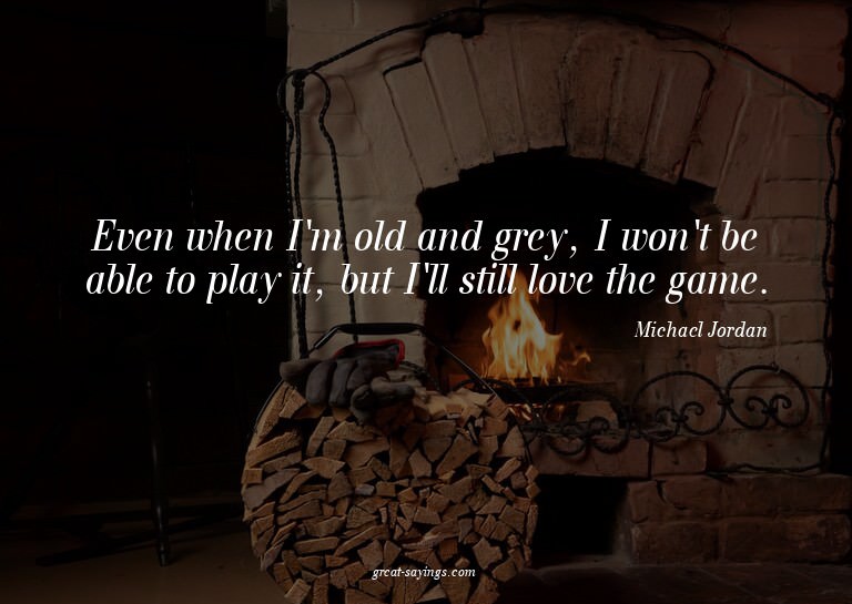 Even when I'm old and grey, I won't be able to play it,