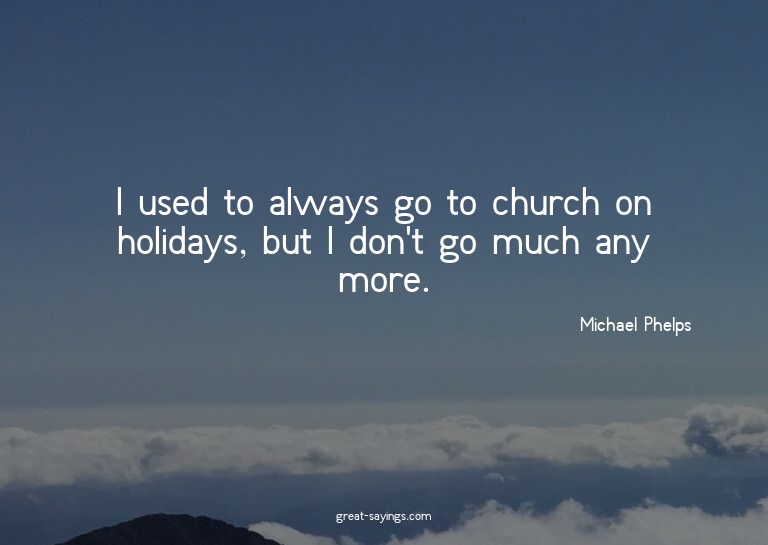 I used to always go to church on holidays, but I don't