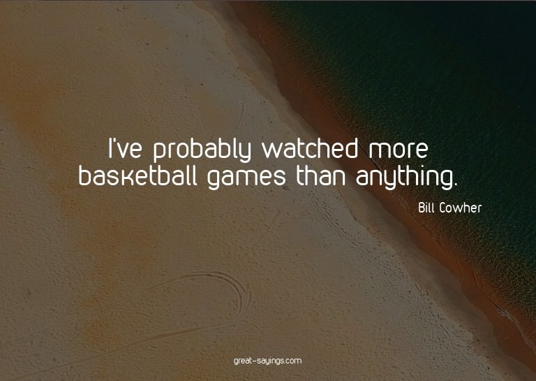 I've probably watched more basketball games than anythi