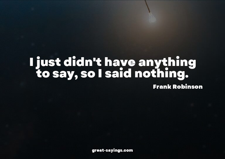 I just didn't have anything to say, so I said nothing.

