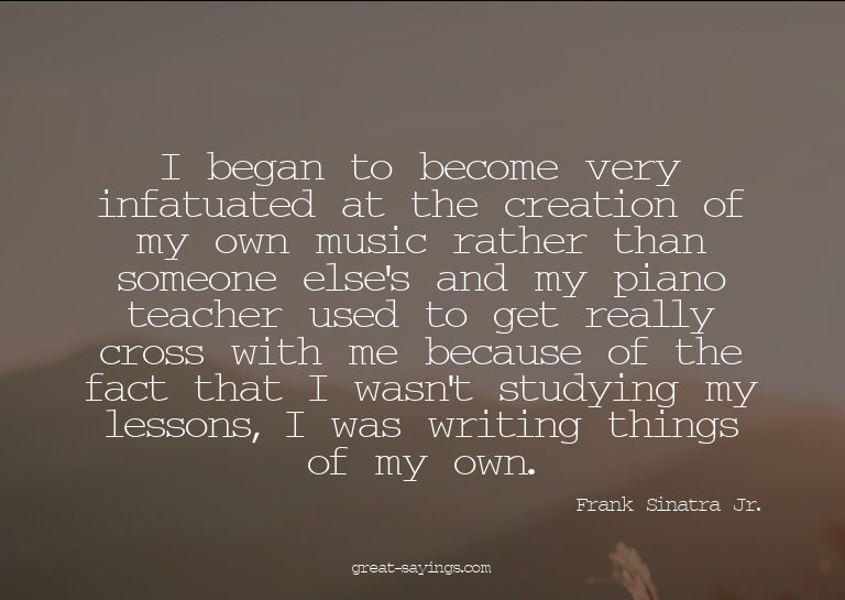 I began to become very infatuated at the creation of my