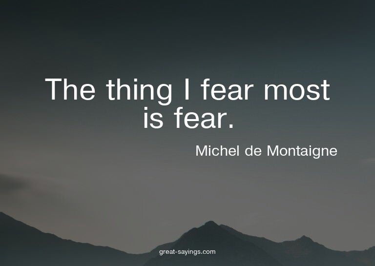 The thing I fear most is fear.

