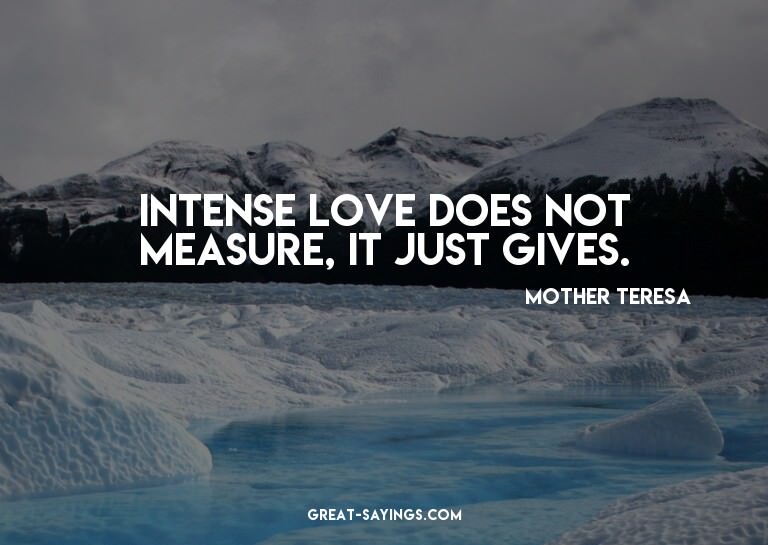 Intense love does not measure, it just gives.

