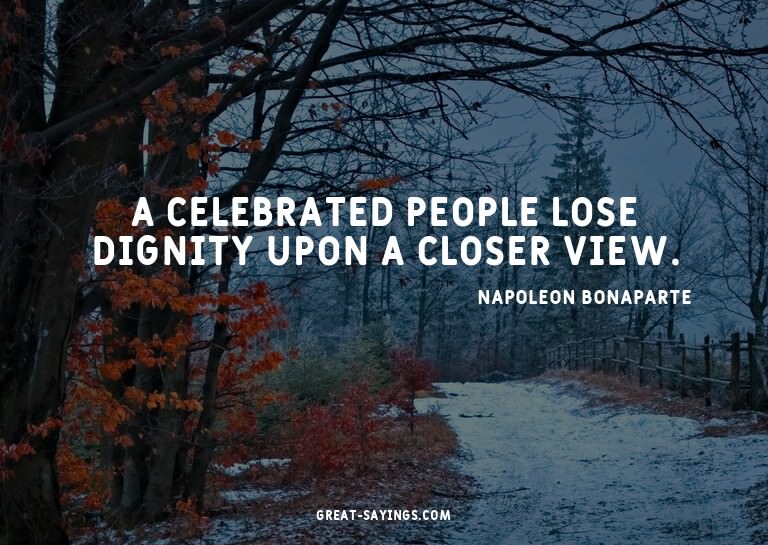 A celebrated people lose dignity upon a closer view.

