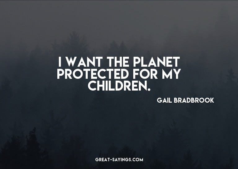 I want the planet protected for my children.

