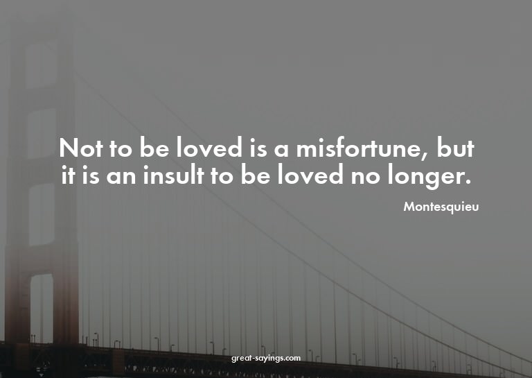 Not to be loved is a misfortune, but it is an insult to