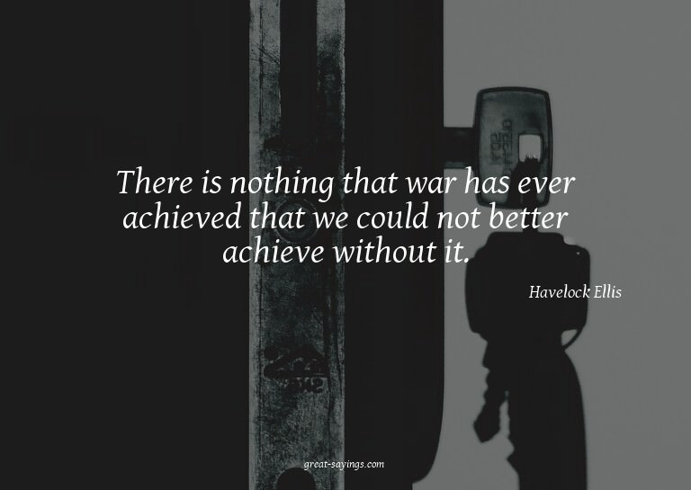 There is nothing that war has ever achieved that we cou
