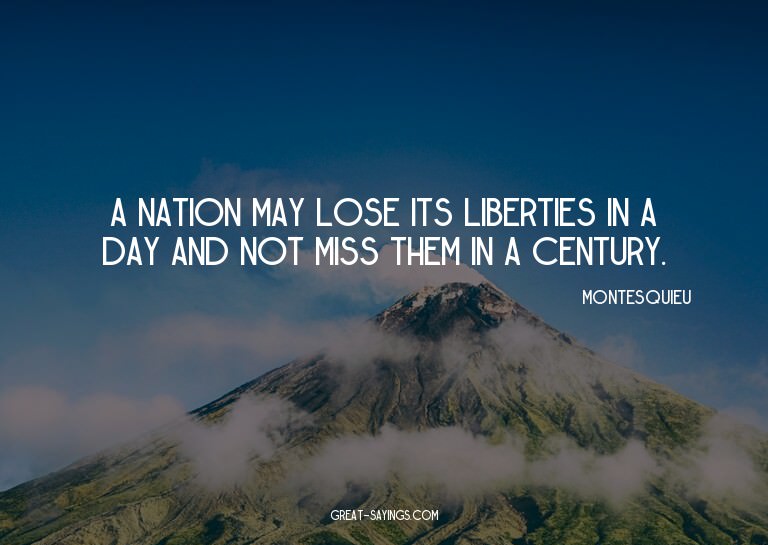 A nation may lose its liberties in a day and not miss t