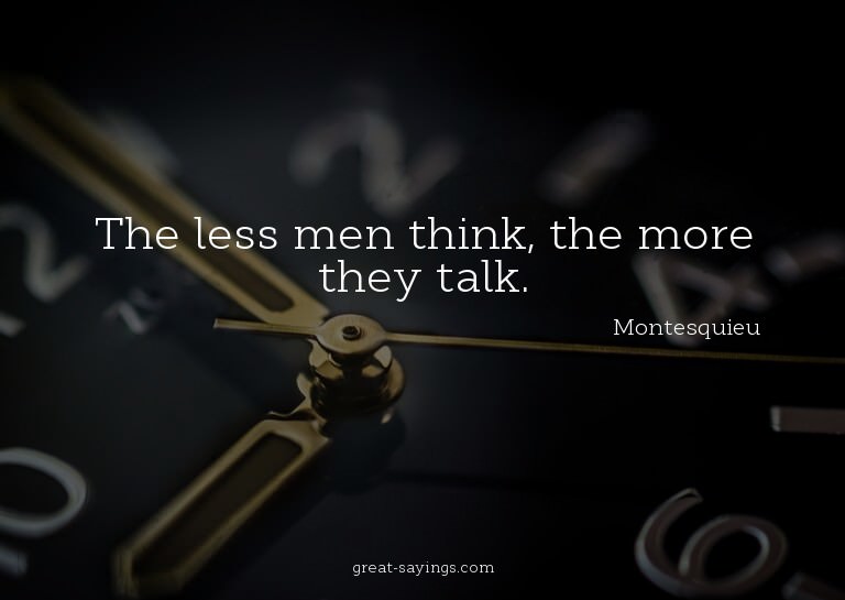 The less men think, the more they talk.

