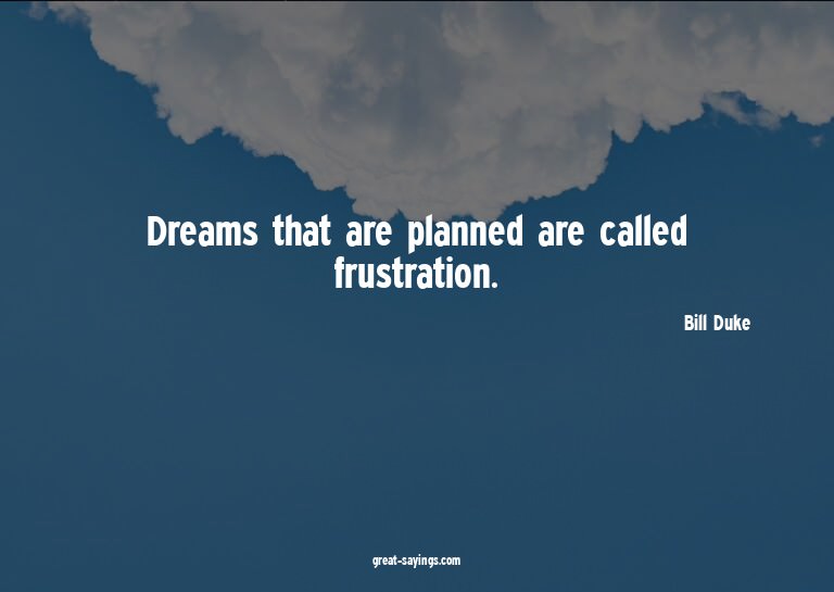 Dreams that are planned are called frustration.

