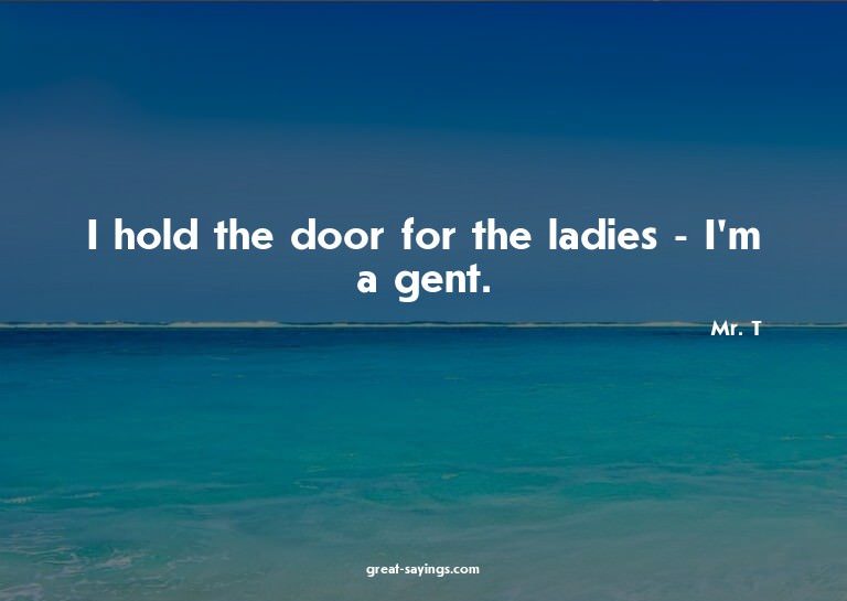 I hold the door for the ladies - I'm a gent.


