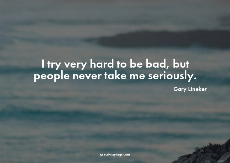 I try very hard to be bad, but people never take me ser