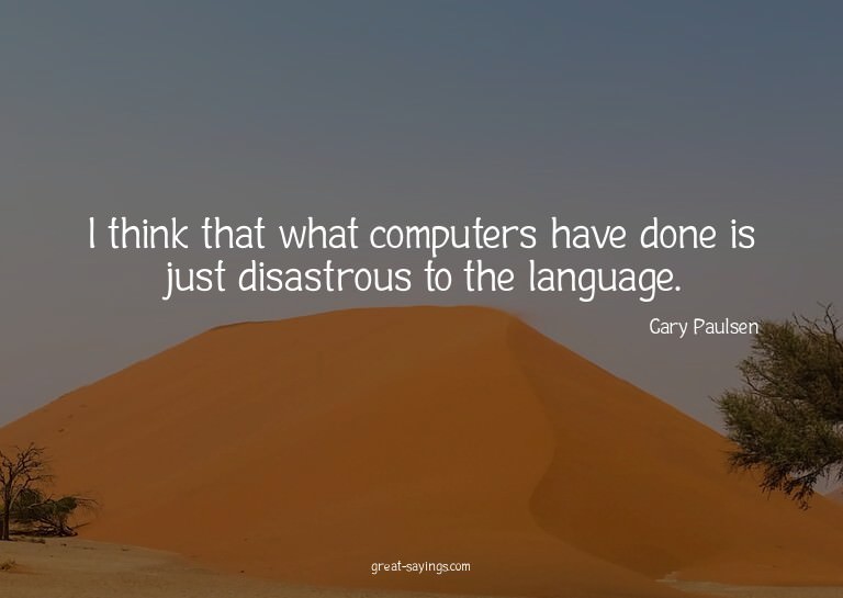 I think that what computers have done is just disastrou