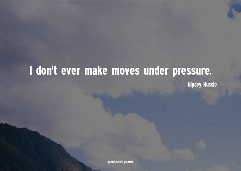 I don't ever make moves under pressure.

