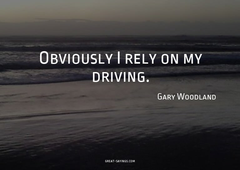 Obviously I rely on my driving.

