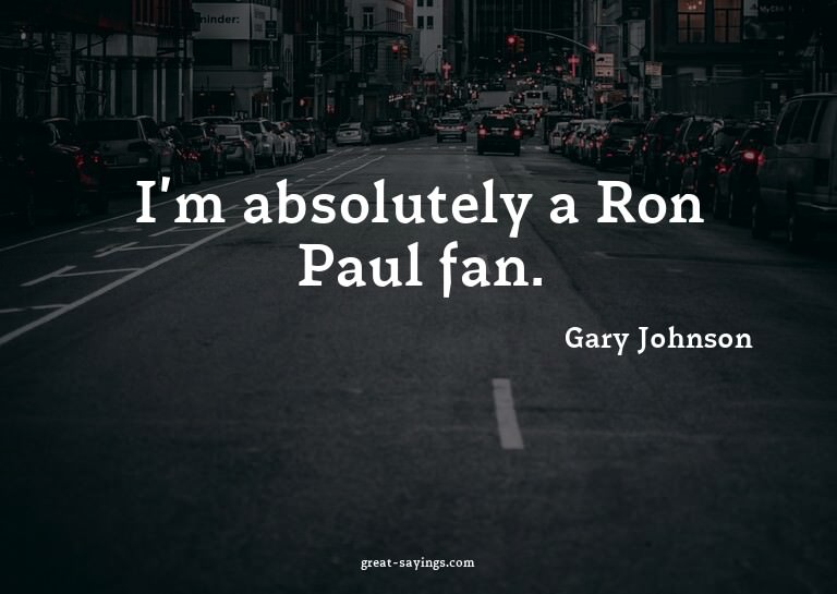 I'm absolutely a Ron Paul fan.

