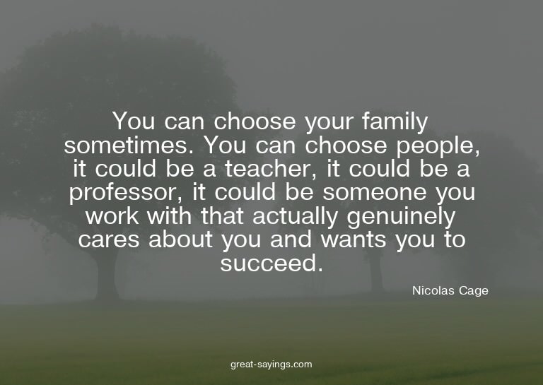 You can choose your family sometimes. You can choose pe