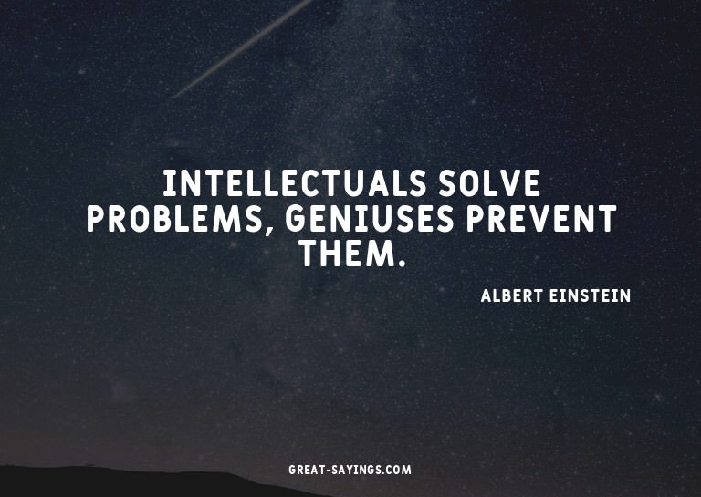 Intellectuals solve problems, geniuses prevent them.

