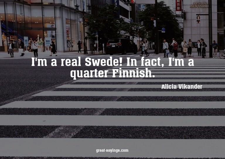 I'm a real Swede! In fact, I'm a quarter Finnish.

